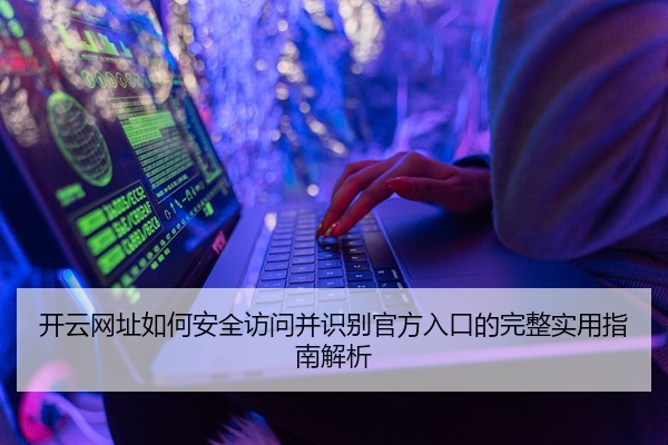 开云网址如何安全访问并识别官方入口的完整实用指南解析