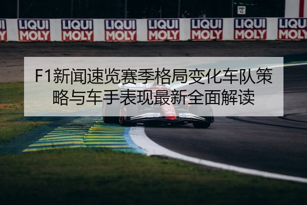 F1新闻速览赛季格局变化车队策略与车手表现最新全面解读