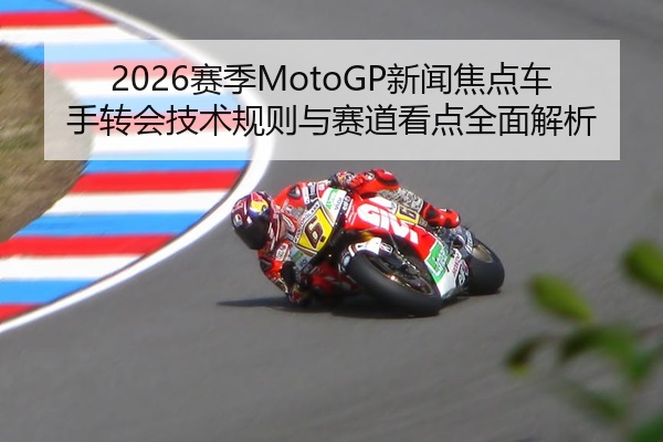 2026赛季MotoGP新闻焦点车手转会技术规则与赛道看点全面解析